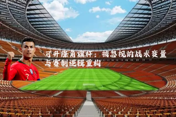 可升降角旗杆:被忽视的战术变量与赛制逻辑重构