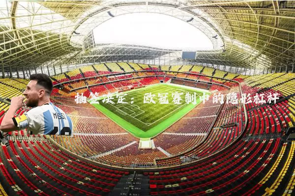 抽签决定:欧冠赛制中的隐形杠杆