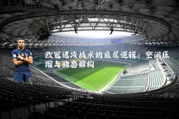 欧冠进攻战术的底层逻辑：空间压缩与动态解构