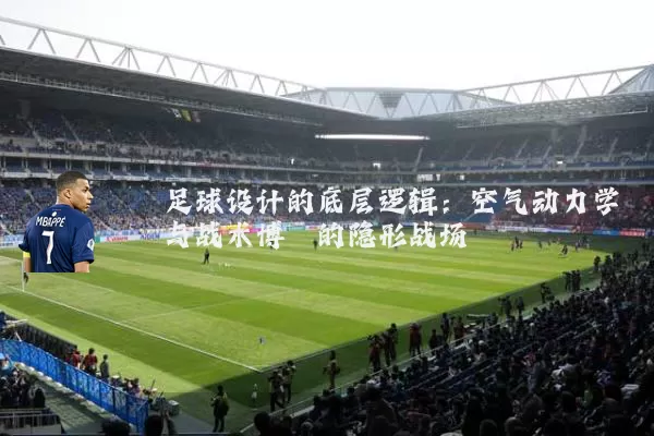 足球设计的底层逻辑：空气动力学与战术博弈的隐形战场