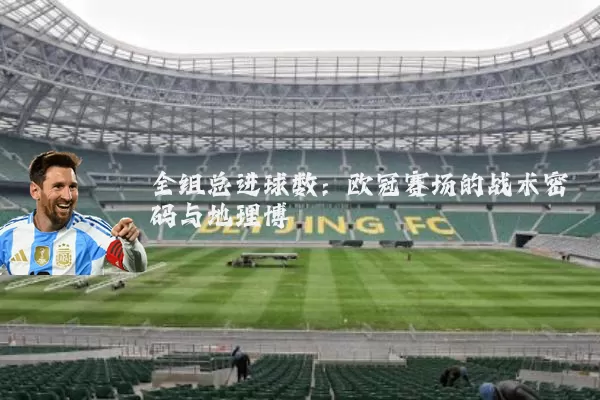 全组总进球数:欧冠赛场的战术密码与地理博弈