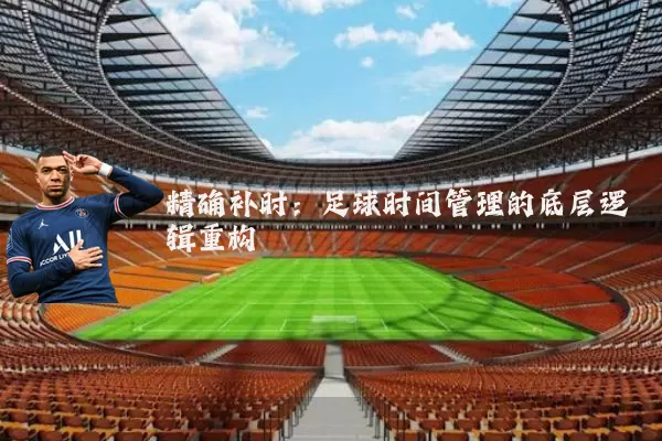 精确补时：足球时间管理的底层逻辑重构
