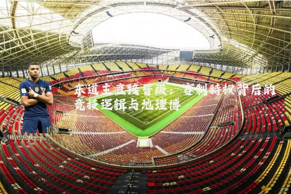 东道主直接晋级：赛制特权背后的竞技逻辑与地理博弈