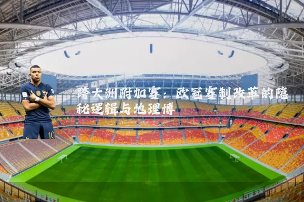 跨大洲附加赛：欧冠赛制改革的隐秘逻辑与地理博弈