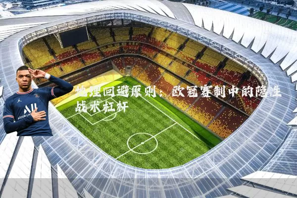 地理回避原则：欧冠赛制中的隐性战术杠杆