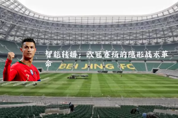 智能转播：欧冠赛场的隐形战术革命
