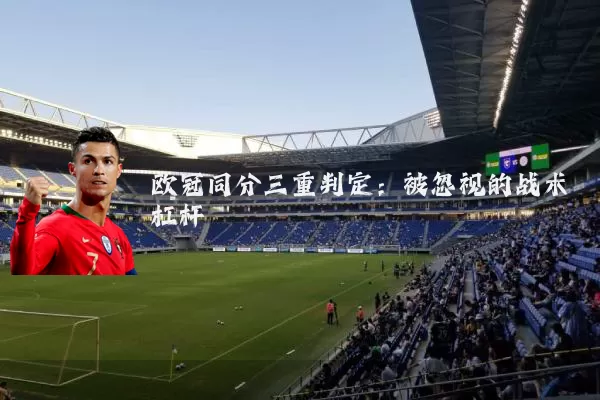 欧冠同分三重判定：被忽视的战术杠杆