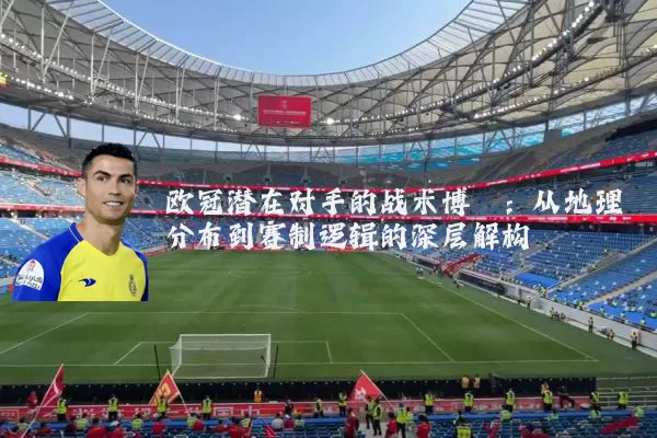 欧冠潜在对手的战术博弈:从地理分布到赛制逻辑的深层解构