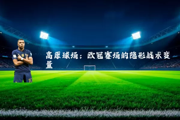 高原球场:欧冠赛场的隐形战术变量