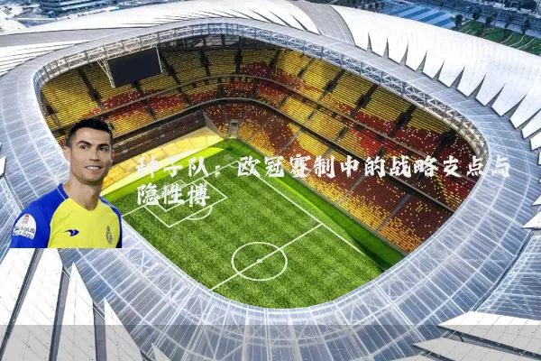 种子队：欧冠赛制中的战略支点与隐性博弈