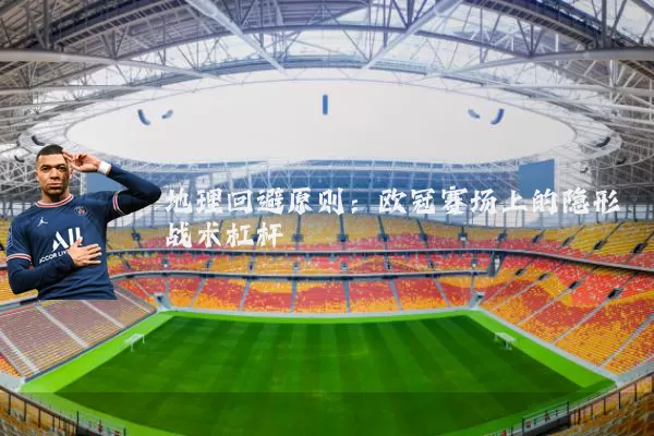 地理回避原则：欧冠赛场上的隐形战术杠杆