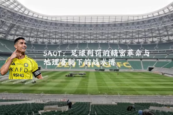 SAOT:足球判罚的精密革命与地理赛制下的战术博弈