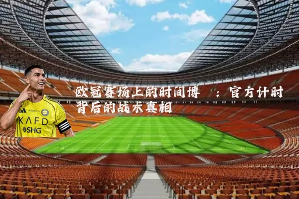 欧冠赛场上的时间博弈：官方计时背后的战术真相