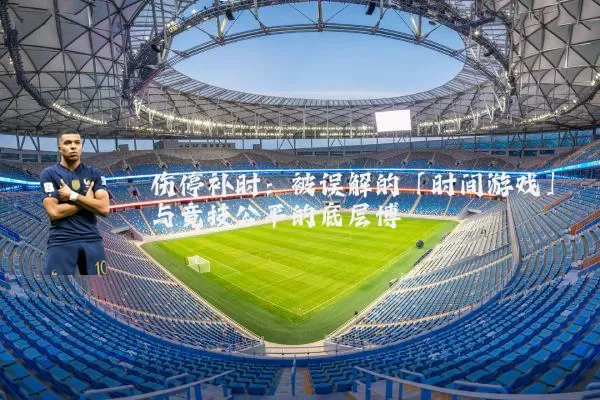 伤停补时:被误解的「时间游戏」与竞技公平的底层博弈